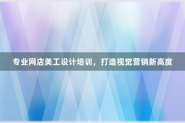 专业网店美工设计培训，打造视觉营销新高度