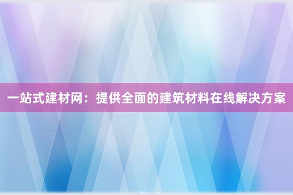 一站式建材网：提供全面的建筑材料在线解决方案