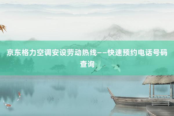 京东格力空调安设劳动热线——快速预约电话号码查询