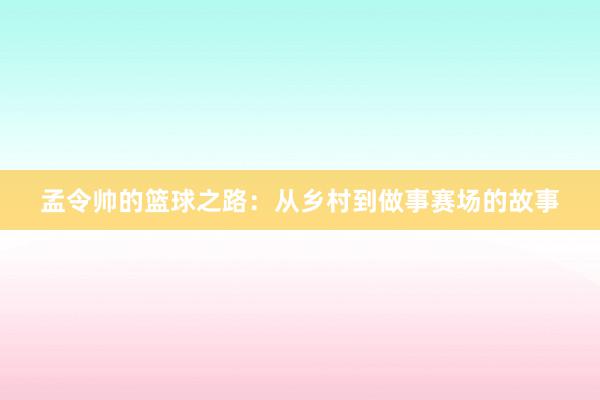 孟令帅的篮球之路：从乡村到做事赛场的故事