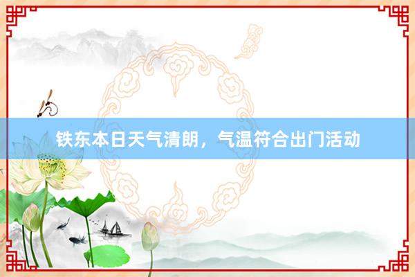 铁东本日天气清朗，气温符合出门活动