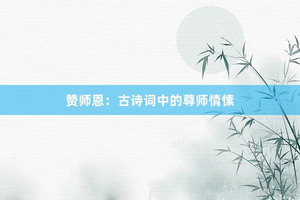 赞师恩：古诗词中的尊师情愫