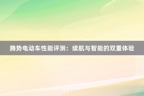 腾势电动车性能评测：续航与智能的双重体验